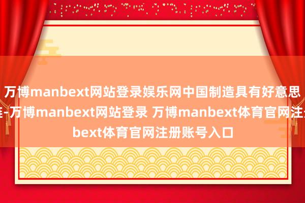 万博manbext网站登录娱乐网中国制造具有好意思满的产业链-万博manbext网站登录 万博manbext体育官网注册账号入口