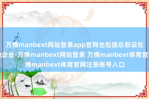 万博manbext网站登录app官网也包括总部设在香港的中国内地企业-万博manbext网站登录 万博manbext体育官网注册账号入口