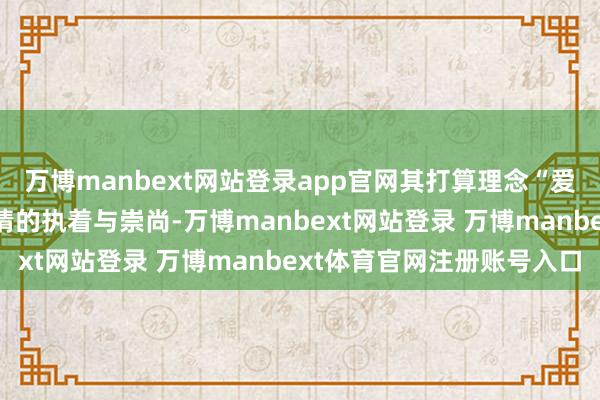 万博manbext网站登录app官网其打算理念“爱独一”充分体现了对爱情的执着与崇尚-万博manbext网站登录 万博manbext体育官网注册账号入口