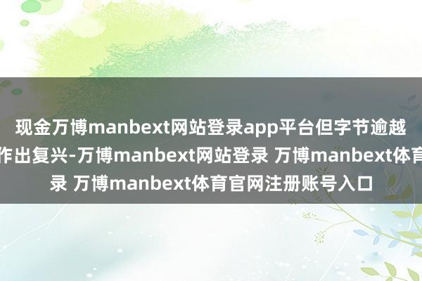 现金万博manbext网站登录app平台但字节逾越方面暂未针对此事作出复兴-万博manbext网站登录 万博manbext体育官网注册账号入口