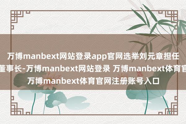 万博manbext网站登录app官网选举刘元章担任其第六届董事会董事长-万博manbext网站登录 万博manbext体育官网注册账号入口