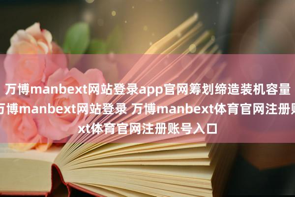 万博manbext网站登录app官网筹划缔造装机容量1 GW-万博manbext网站登录 万博manbext体育官网注册账号入口