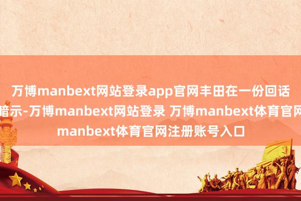 万博manbext网站登录app官网丰田在一份回话媒体的声明中暗示-万博manbext网站登录 万博manbext体育官网注册账号入口