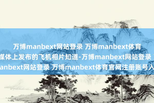 万博manbext网站登录 万博manbext体育官网注册账号入口外交媒体上发布的飞机相片知道-万博manbext网站登录 万博manbext体育官网注册账号入口