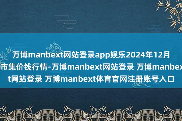 万博manbext网站登录app娱乐2024年12月4日山东威海水居品批发市集价钱行情-万博manbext网站登录 万博manbext体育官网注册账号入口