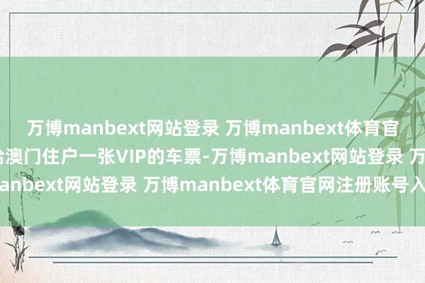 万博manbext网站登录 万博manbext体育官网注册账号入口“国度给澳门住户一张VIP的车票-万博manbext网站登录 万博manbext体育官网注册账号入口