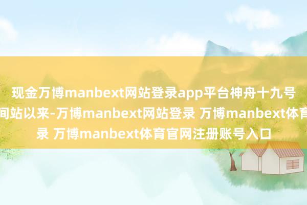 现金万博manbext网站登录app平台神舟十九号航天员乘组入驻空间站以来-万博manbext网站登录 万博manbext体育官网注册账号入口