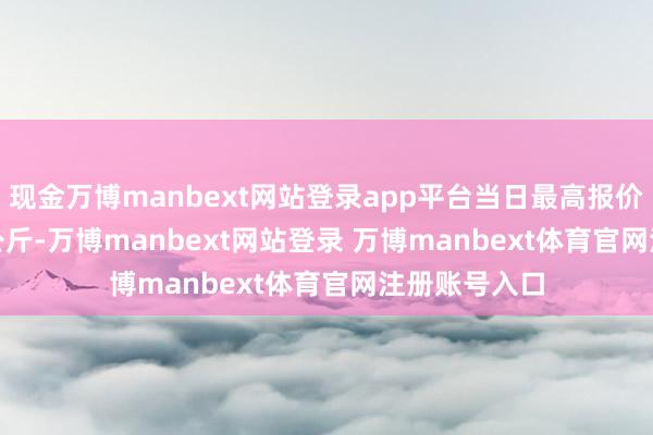 现金万博manbext网站登录app平台当日最高报价220.00元/公斤-万博manbext网站登录 万博manbext体育官网注册账号入口