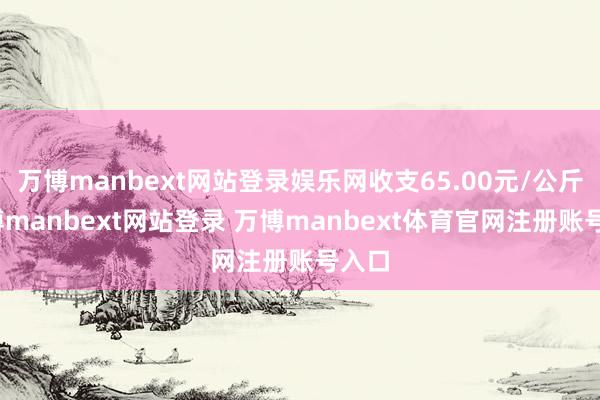 万博manbext网站登录娱乐网收支65.00元/公斤-万博manbext网站登录 万博manbext体育官网注册账号入口