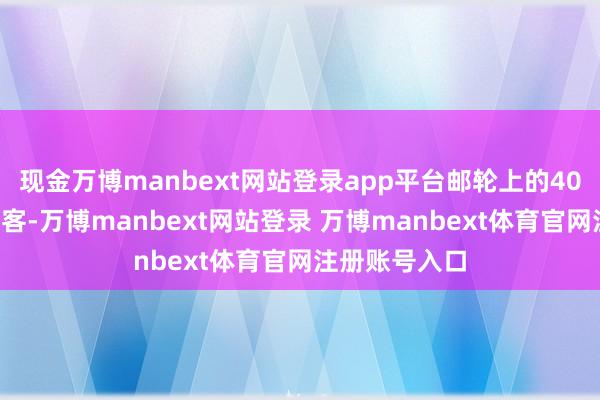 现金万博manbext网站登录app平台邮轮上的400多名外籍游客-万博manbext网站登录 万博manbext体育官网注册账号入口