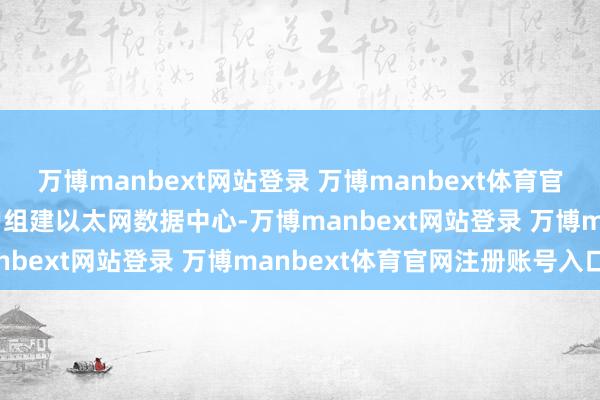 万博manbext网站登录 万博manbext体育官网注册账号入口CSP客户组建以太网数据中心-万博manbext网站登录 万博manbext体育官网注册账号入口