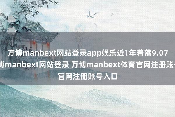 万博manbext网站登录app娱乐近1年着落9.07%-万博manbext网站登录 万博manbext体育官网注册账号入口