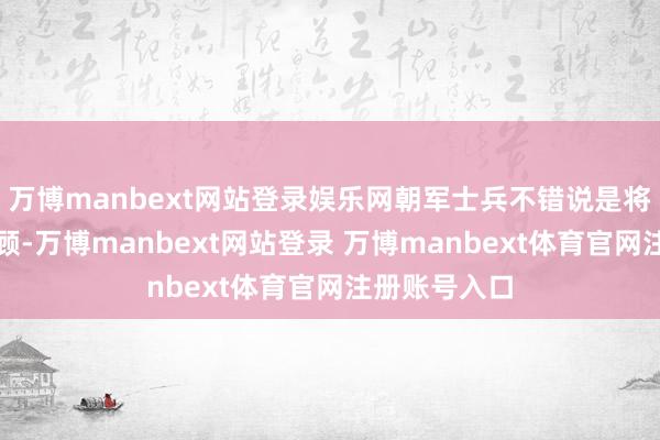 万博manbext网站登录娱乐网朝军士兵不错说是将死活置之不顾-万博manbext网站登录 万博manbext体育官网注册账号入口