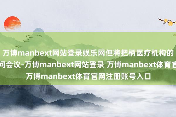 万博manbext网站登录娱乐网但将把柄医疗机构的教学幸免亲身过问会议-万博manbext网站登录 万博manbext体育官网注册账号入口