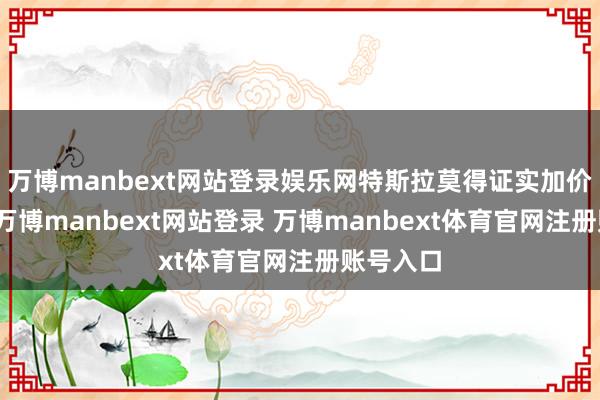万博manbext网站登录娱乐网特斯拉莫得证实加价的原因-万博manbext网站登录 万博manbext体育官网注册账号入口