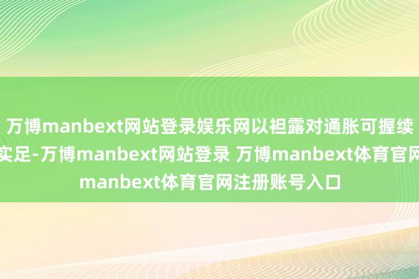 万博manbext网站登录娱乐网以袒露对通胀可握续性的信心愈加实足-万博manbext网站登录 万博manbext体育官网注册账号入口