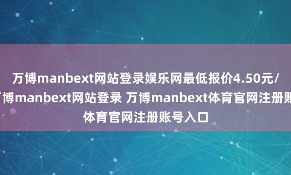 万博manbext网站登录娱乐网最低报价4.50元/公斤-万博manbext网站登录 万博manbext体育官网注册账号入口