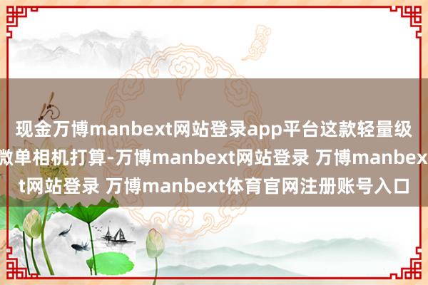 现金万博manbext网站登录app平台这款轻量级踏实器专为智妙手机和微单相机打算-万博manbext网站登录 万博manbext体育官网注册账号入口