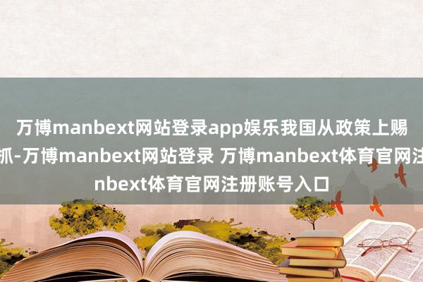 万博manbext网站登录app娱乐我国从政策上赐与了任性撑抓-万博manbext网站登录 万博manbext体育官网注册账号入口