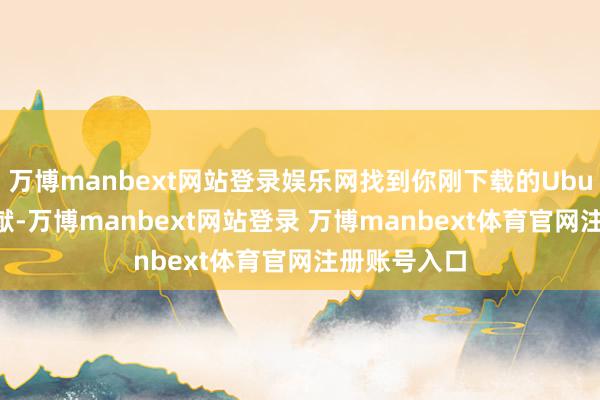 万博manbext网站登录娱乐网找到你刚下载的Ubuntu镜像文献-万博manbext网站登录 万博manbext体育官网注册账号入口