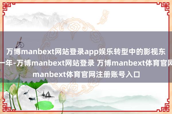 万博manbext网站登录app娱乐 转型中的影视东说念主 昔时这一年-万博manbext网站登录 万博manbext体育官网注册账号入口