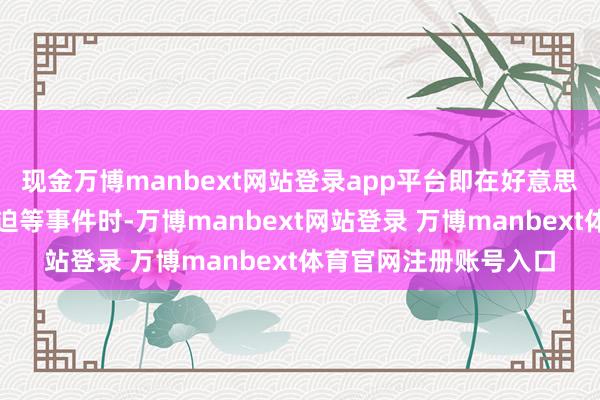 现金万博manbext网站登录app平台即在好意思国政府遭牵累过或蹙迫等事件时-万博manbext网站登录 万博manbext体育官网注册账号入口