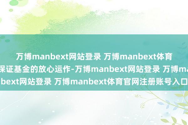 万博manbext网站登录 万博manbext体育官网注册账号入口为了保证基金的放心运作-万博manbext网站登录 万博manbext体育官网注册账号入口