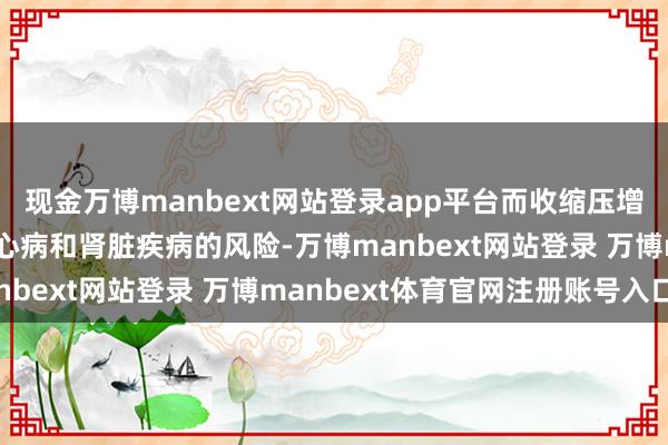 现金万博manbext网站登录app平台而收缩压增高会赫然增多卒中、冠心病和肾脏疾病的风险-万博manbext网站登录 万博manbext体育官网注册账号入口