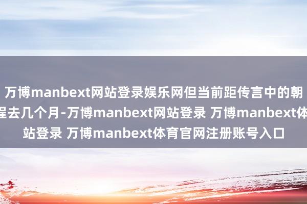 万博manbext网站登录娱乐网但当前距传言中的朝军“入俄”作战已历程去几个月-万博manbext网站登录 万博manbext体育官网注册账号入口