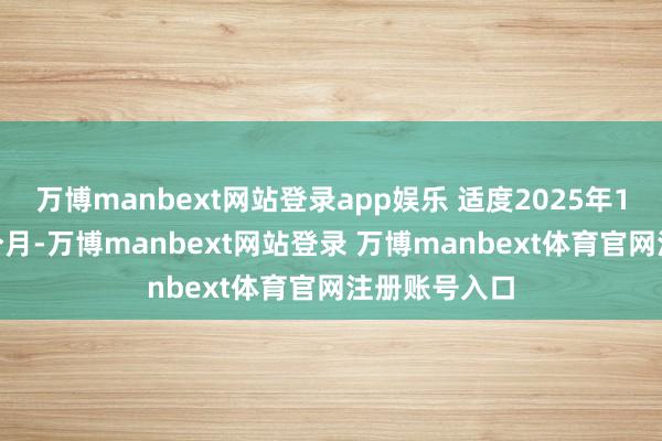 万博manbext网站登录app娱乐 适度2025年1月31日止1个月-万博manbext网站登录 万博manbext体育官网注册账号入口