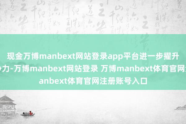 现金万博manbext网站登录app平台进一步擢升公司详细竞争力-万博manbext网站登录 万博manbext体育官网注册账号入口
