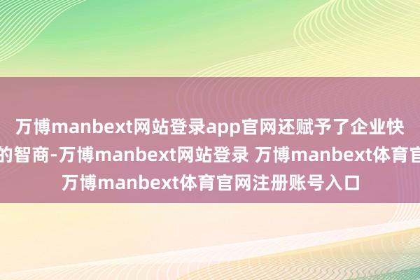 万博manbext网站登录app官网还赋予了企业快速反馈市集需求的智商-万博manbext网站登录 万博manbext体育官网注册账号入口