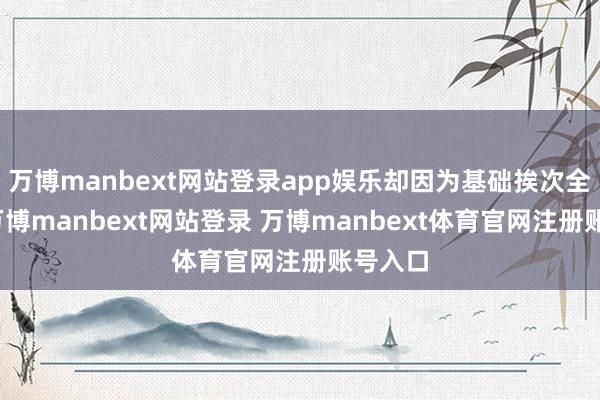 万博manbext网站登录app娱乐却因为基础挨次全砸了-万博manbext网站登录 万博manbext体育官网注册账号入口