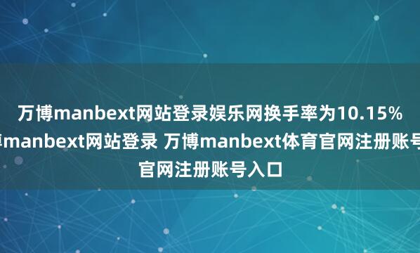 万博manbext网站登录娱乐网换手率为10.15%-万博manbext网站登录 万博manbext体育官网注册账号入口