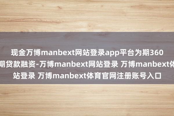 现金万博manbext网站登录app平台为期360天的非快乐性轮回如期贷款融资-万博manbext网站登录 万博manbext体育官网注册账号入口