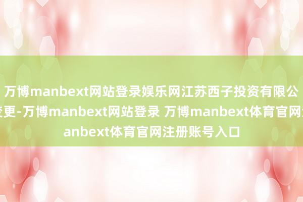 万博manbext网站登录娱乐网江苏西子投资有限公司发生工商变更-万博manbext网站登录 万博manbext体育官网注册账号入口