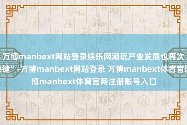 万博manbext网站登录娱乐网潮玩产业发展也再次被按下了“加快键”-万博manbext网站登录 万博manbext体育官网注册账号入口