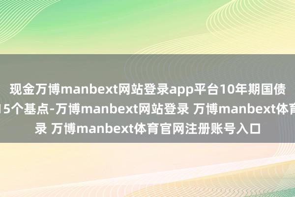 现金万博manbext网站登录app平台10年期国债收益率最高上行约15个基点-万博manbext网站登录 万博manbext体育官网注册账号入口