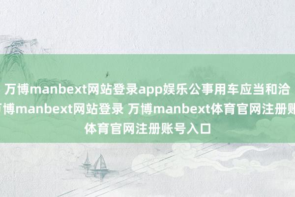 万博manbext网站登录app娱乐公事用车应当和洽秀气-万博manbext网站登录 万博manbext体育官网注册账号入口