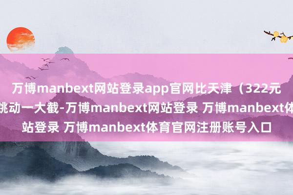 万博manbext网站登录app官网比天津（322元）、河北（133元）跳动一大截-万博manbext网站登录 万博manbext体育官网注册账号入口