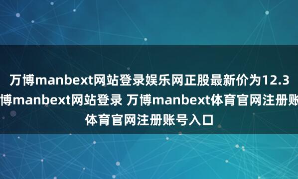 万博manbext网站登录娱乐网正股最新价为12.35元-万博manbext网站登录 万博manbext体育官网注册账号入口