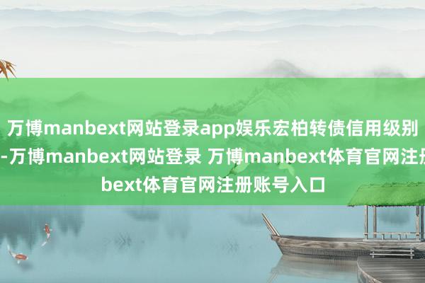 万博manbext网站登录app娱乐宏柏转债信用级别为“AA-”-万博manbext网站登录 万博manbext体育官网注册账号入口
