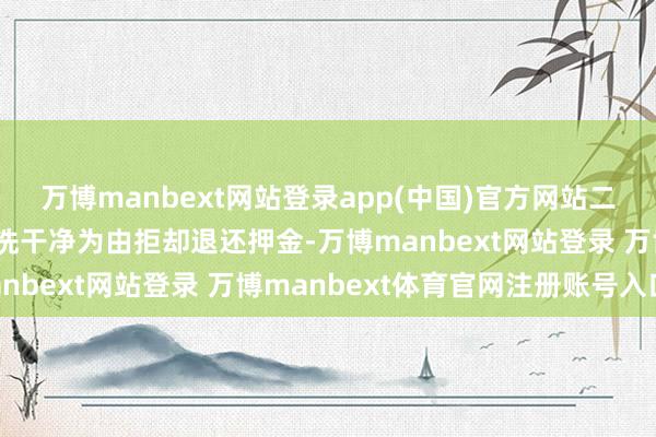 万博manbext网站登录app(中国)官方网站二房主却以老化的瓷砖没洗干净为由拒却退还押金-万博manbext网站登录 万博manbext体育官网注册账号入口