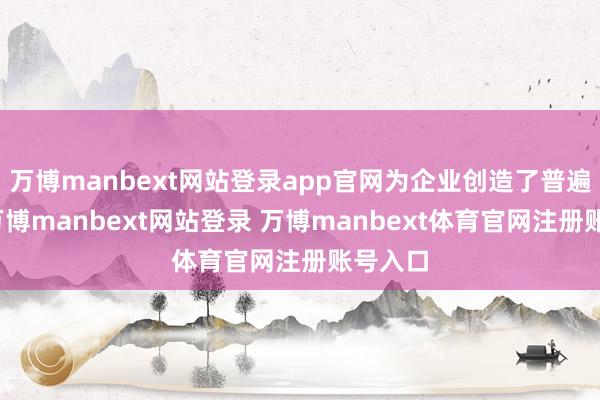 万博manbext网站登录app官网为企业创造了普遍产值-万博manbext网站登录 万博manbext体育官网注册账号入口