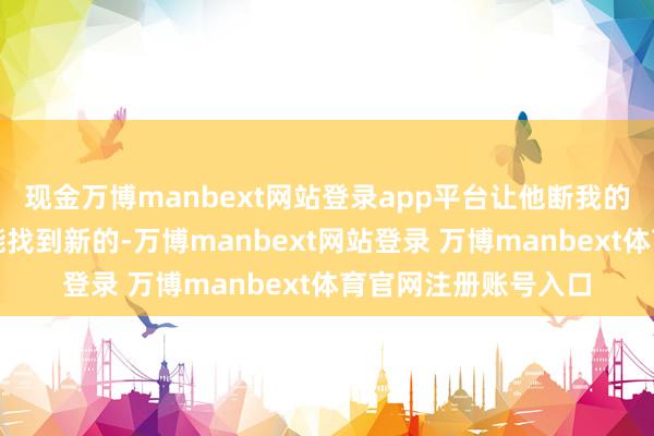 现金万博manbext网站登录app平台让他断我的生活费？我未来就能找到新的-万博manbext网站登录 万博manbext体育官网注册账号入口