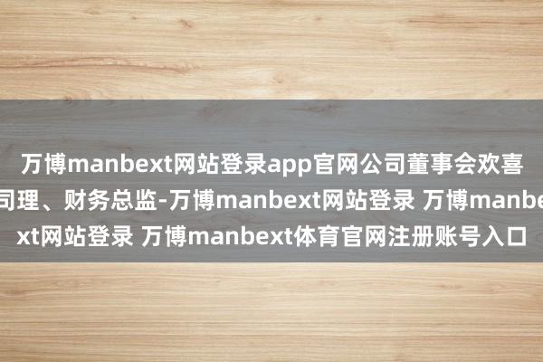 万博manbext网站登录app官网公司董事会欢喜聘请胡雪芳为公司副总司理、财务总监-万博manbext网站登录 万博manbext体育官网注册账号入口