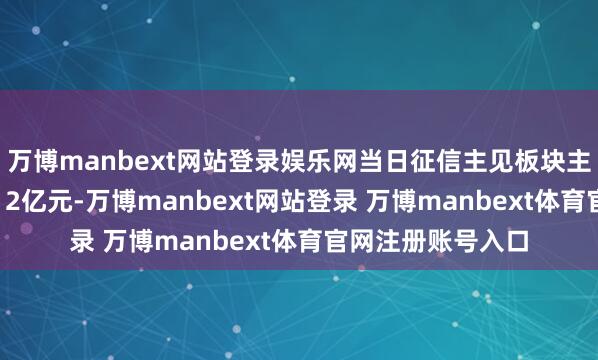 万博manbext网站登录娱乐网当日征信主见板块主力资金净流出6.12亿元-万博manbext网站登录 万博manbext体育官网注册账号入口