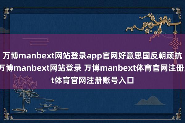 万博manbext网站登录app官网好意思国反朝顽抗越严重-万博manbext网站登录 万博manbext体育官网注册账号入口