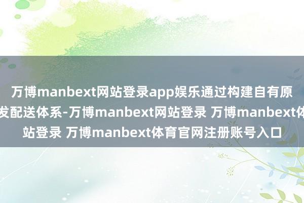 万博manbext网站登录app娱乐通过构建自有原料工场和升级仓储物发配送体系-万博manbext网站登录 万博manbext体育官网注册账号入口