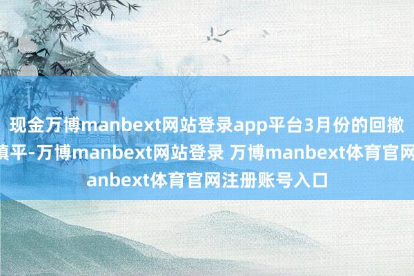 现金万博manbext网站登录app平台3月份的回撤有望在4月份填平-万博manbext网站登录 万博manbext体育官网注册账号入口